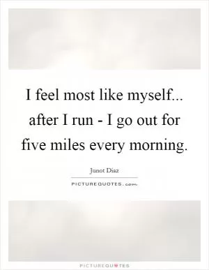 I feel most like myself... after I run - I go out for five miles every morning Picture Quote #1