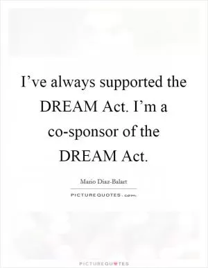 I’ve always supported the DREAM Act. I’m a co-sponsor of the DREAM Act Picture Quote #1