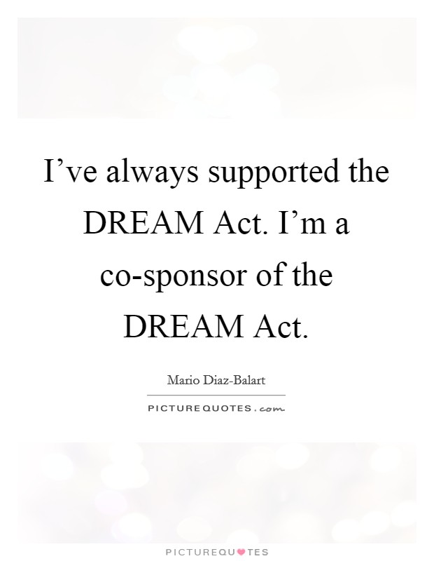 I've always supported the DREAM Act. I'm a co-sponsor of the DREAM Act Picture Quote #1