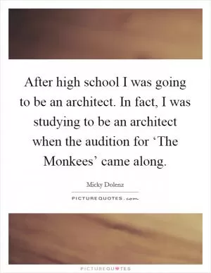 After high school I was going to be an architect. In fact, I was studying to be an architect when the audition for ‘The Monkees’ came along Picture Quote #1