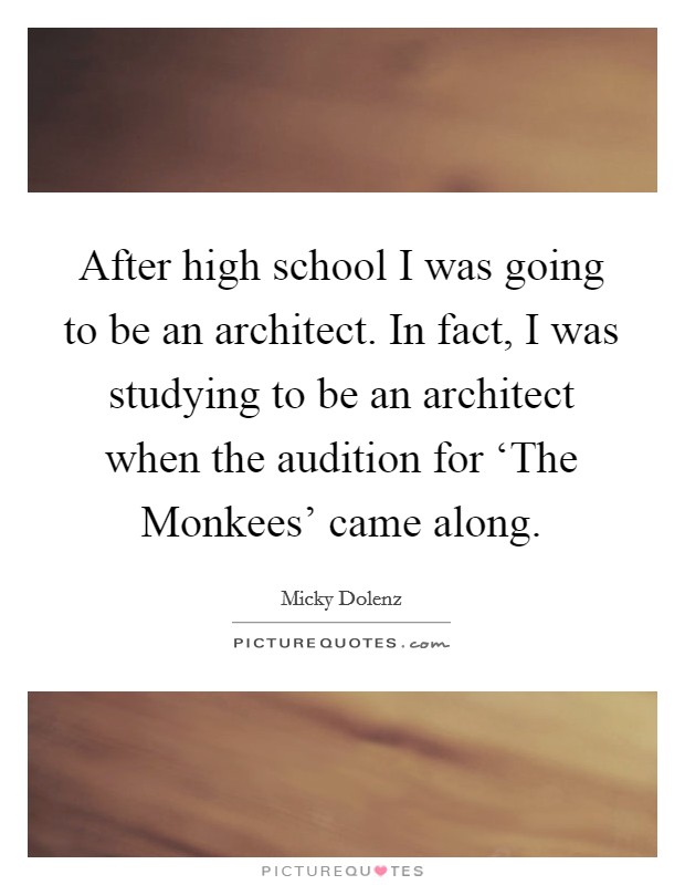 After high school I was going to be an architect. In fact, I was studying to be an architect when the audition for ‘The Monkees' came along Picture Quote #1