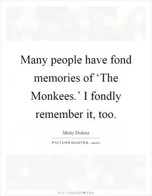 Many people have fond memories of ‘The Monkees.’ I fondly remember it, too Picture Quote #1