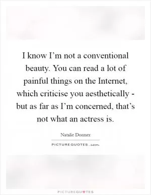 I know I’m not a conventional beauty. You can read a lot of painful things on the Internet, which criticise you aesthetically - but as far as I’m concerned, that’s not what an actress is Picture Quote #1