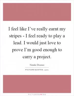 I feel like I’ve really earnt my stripes - I feel ready to play a lead. I would just love to prove I’m good enough to carry a project Picture Quote #1