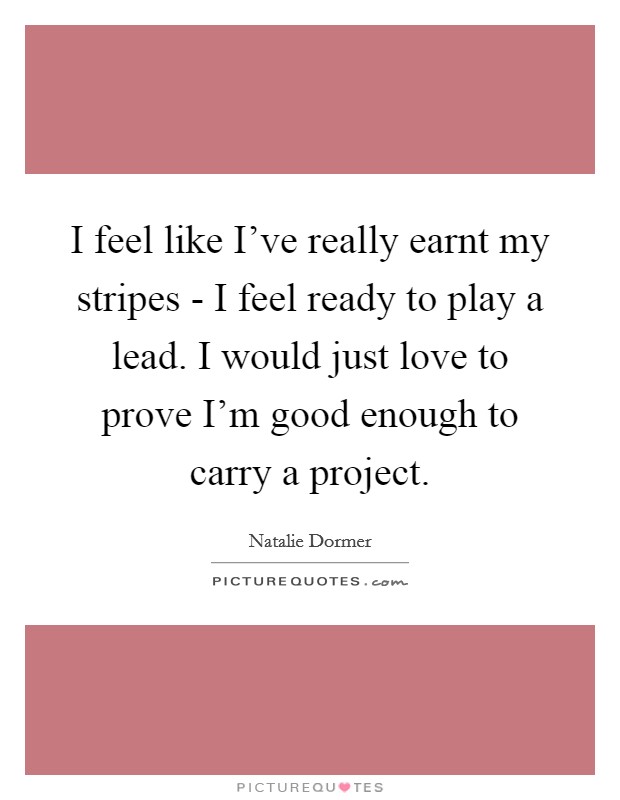 I feel like I've really earnt my stripes - I feel ready to play a lead. I would just love to prove I'm good enough to carry a project Picture Quote #1