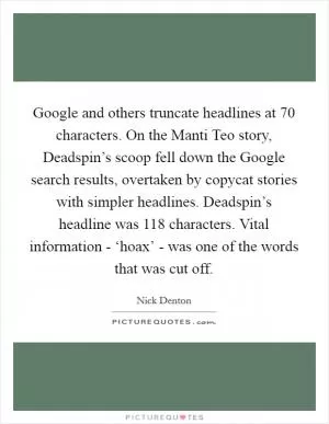 Google and others truncate headlines at 70 characters. On the Manti Teo story, Deadspin’s scoop fell down the Google search results, overtaken by copycat stories with simpler headlines. Deadspin’s headline was 118 characters. Vital information - ‘hoax’ - was one of the words that was cut off Picture Quote #1