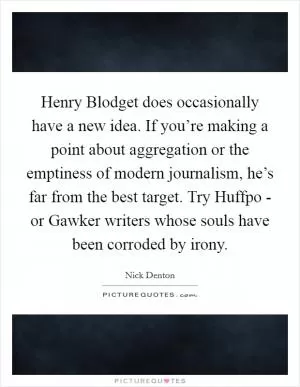 Henry Blodget does occasionally have a new idea. If you’re making a point about aggregation or the emptiness of modern journalism, he’s far from the best target. Try Huffpo - or Gawker writers whose souls have been corroded by irony Picture Quote #1
