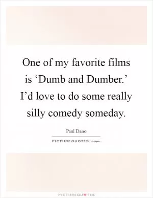 One of my favorite films is ‘Dumb and Dumber.’ I’d love to do some really silly comedy someday Picture Quote #1