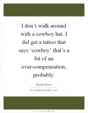 I don’t walk around with a cowboy hat. I did get a tattoo that says ‘cowboy’ that’s a bit of an over-compensation, probably Picture Quote #1
