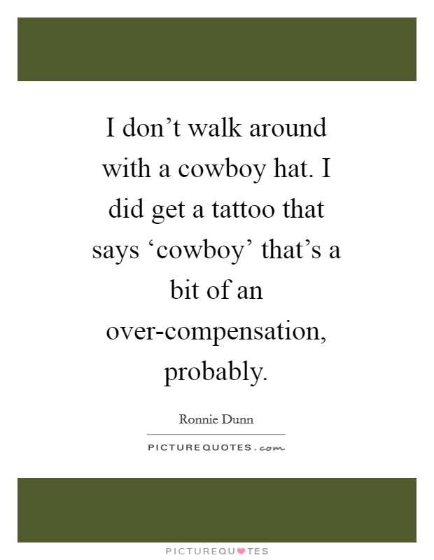 I don't walk around with a cowboy hat. I did get a tattoo that says ‘cowboy' that's a bit of an over-compensation, probably Picture Quote #1