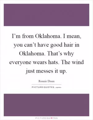 I’m from Oklahoma. I mean, you can’t have good hair in Oklahoma. That’s why everyone wears hats. The wind just messes it up Picture Quote #1
