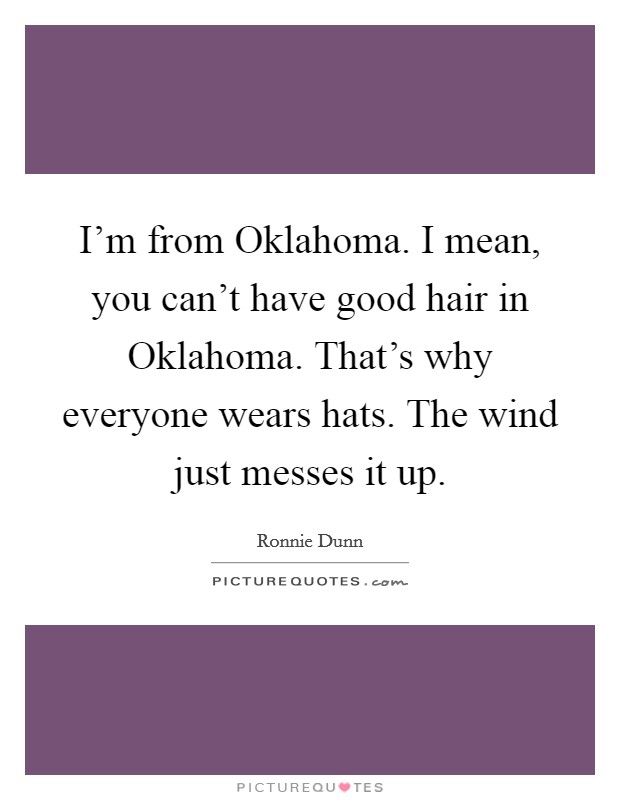 I'm from Oklahoma. I mean, you can't have good hair in Oklahoma. That's why everyone wears hats. The wind just messes it up Picture Quote #1