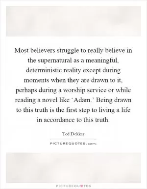Most believers struggle to really believe in the supernatural as a meaningful, deterministic reality except during moments when they are drawn to it, perhaps during a worship service or while reading a novel like ‘Adam.’ Being drawn to this truth is the first step to living a life in accordance to this truth Picture Quote #1