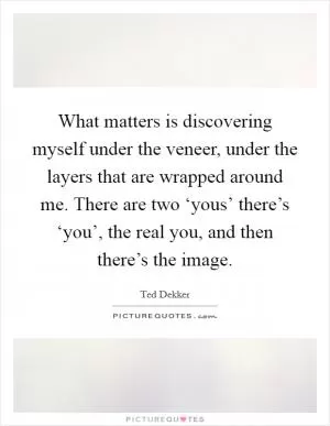What matters is discovering myself under the veneer, under the layers that are wrapped around me. There are two ‘yous’ there’s ‘you’, the real you, and then there’s the image Picture Quote #1