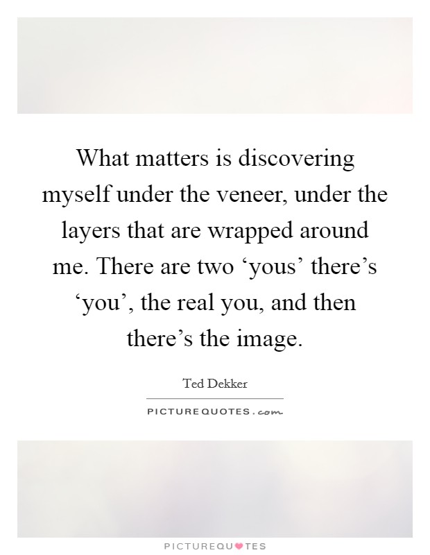 What matters is discovering myself under the veneer, under the layers that are wrapped around me. There are two ‘yous' there's ‘you', the real you, and then there's the image Picture Quote #1