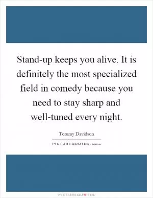 Stand-up keeps you alive. It is definitely the most specialized field in comedy because you need to stay sharp and well-tuned every night Picture Quote #1