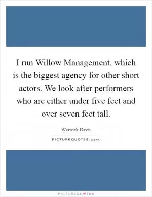 I run Willow Management, which is the biggest agency for other short actors. We look after performers who are either under five feet and over seven feet tall Picture Quote #1