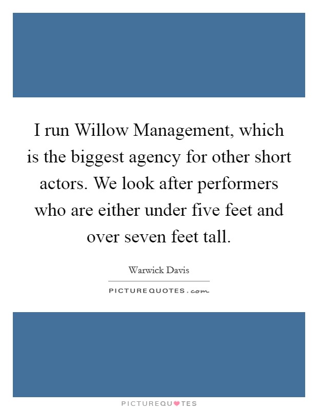 I run Willow Management, which is the biggest agency for other short actors. We look after performers who are either under five feet and over seven feet tall Picture Quote #1