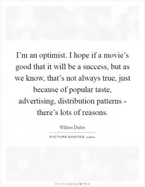 I’m an optimist. I hope if a movie’s good that it will be a success, but as we know, that’s not always true, just because of popular taste, advertising, distribution patterns - there’s lots of reasons Picture Quote #1