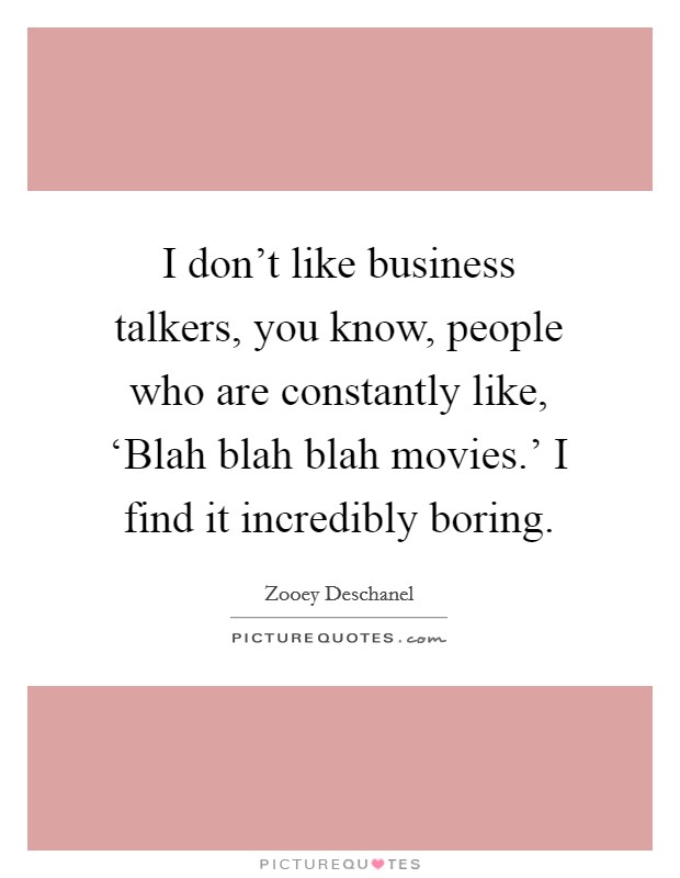 I don't like business talkers, you know, people who are constantly like, ‘Blah blah blah movies.' I find it incredibly boring Picture Quote #1