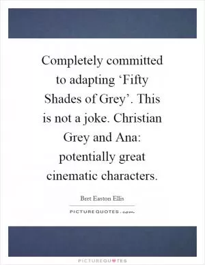Completely committed to adapting ‘Fifty Shades of Grey’. This is not a joke. Christian Grey and Ana: potentially great cinematic characters Picture Quote #1