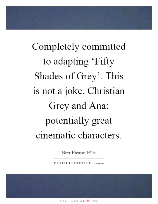 Completely committed to adapting ‘Fifty Shades of Grey'. This is not a joke. Christian Grey and Ana: potentially great cinematic characters Picture Quote #1