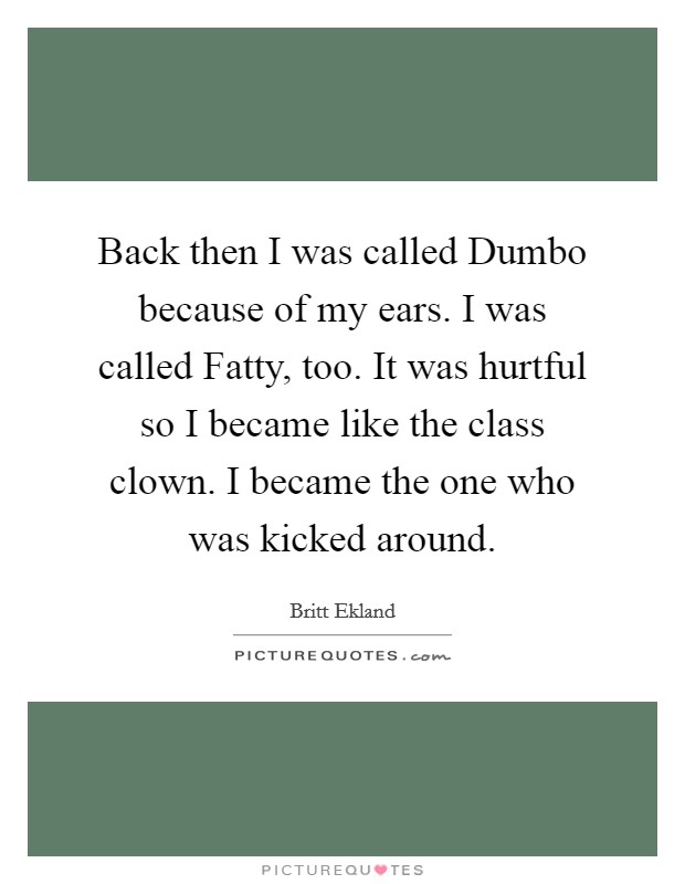 Back then I was called Dumbo because of my ears. I was called Fatty, too. It was hurtful so I became like the class clown. I became the one who was kicked around Picture Quote #1