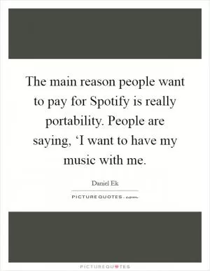 The main reason people want to pay for Spotify is really portability. People are saying, ‘I want to have my music with me Picture Quote #1