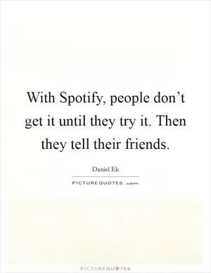 With Spotify, people don’t get it until they try it. Then they tell their friends Picture Quote #1