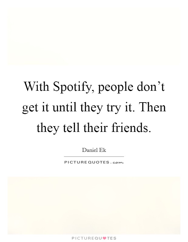 With Spotify, people don't get it until they try it. Then they tell their friends Picture Quote #1
