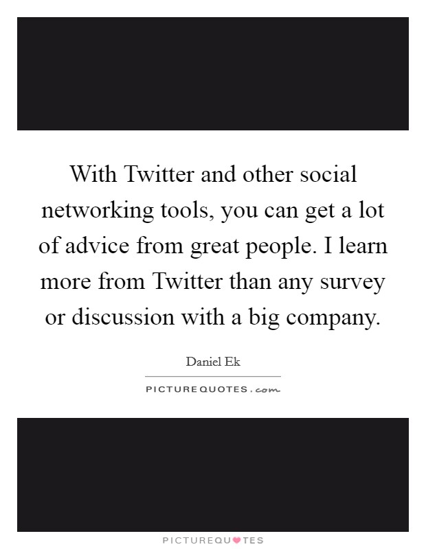With Twitter and other social networking tools, you can get a lot of advice from great people. I learn more from Twitter than any survey or discussion with a big company Picture Quote #1