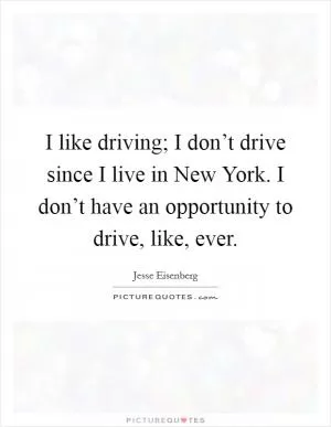 I like driving; I don’t drive since I live in New York. I don’t have an opportunity to drive, like, ever Picture Quote #1