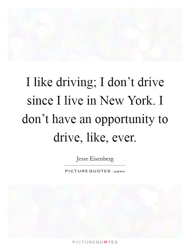 I like driving; I don't drive since I live in New York. I don't have an opportunity to drive, like, ever Picture Quote #1