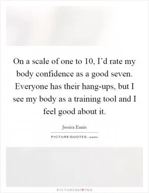 On a scale of one to 10, I’d rate my body confidence as a good seven. Everyone has their hang-ups, but I see my body as a training tool and I feel good about it Picture Quote #1