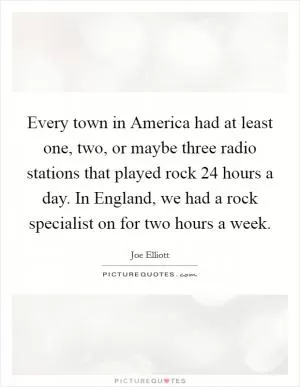 Every town in America had at least one, two, or maybe three radio stations that played rock 24 hours a day. In England, we had a rock specialist on for two hours a week Picture Quote #1