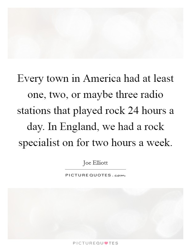 Every town in America had at least one, two, or maybe three radio stations that played rock 24 hours a day. In England, we had a rock specialist on for two hours a week Picture Quote #1