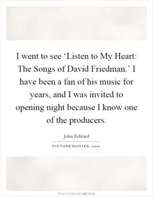 I went to see ‘Listen to My Heart: The Songs of David Friedman.’ I have been a fan of his music for years, and I was invited to opening night because I know one of the producers Picture Quote #1