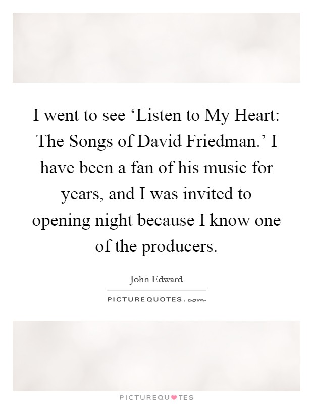 I went to see ‘Listen to My Heart: The Songs of David Friedman.' I have been a fan of his music for years, and I was invited to opening night because I know one of the producers Picture Quote #1