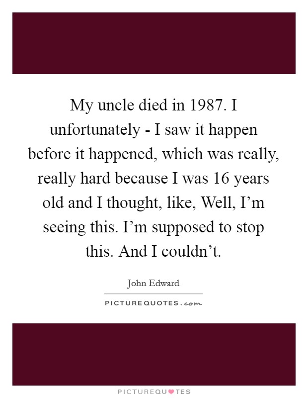 My uncle died in 1987. I unfortunately - I saw it happen before it happened, which was really, really hard because I was 16 years old and I thought, like, Well, I'm seeing this. I'm supposed to stop this. And I couldn't Picture Quote #1