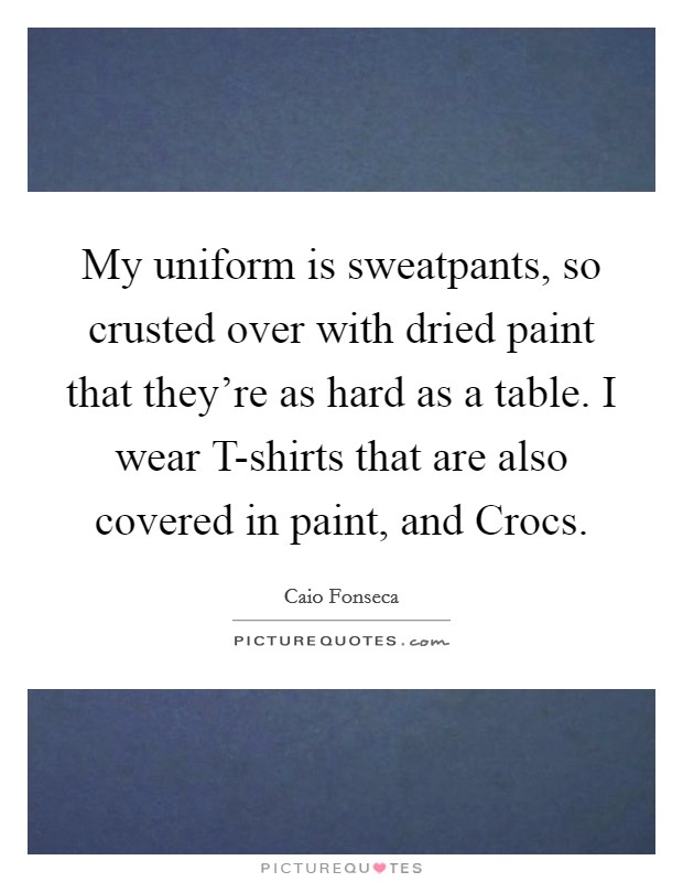 My uniform is sweatpants, so crusted over with dried paint that they're as hard as a table. I wear T-shirts that are also covered in paint, and Crocs Picture Quote #1