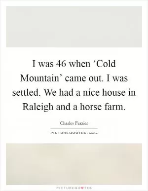 I was 46 when ‘Cold Mountain’ came out. I was settled. We had a nice house in Raleigh and a horse farm Picture Quote #1