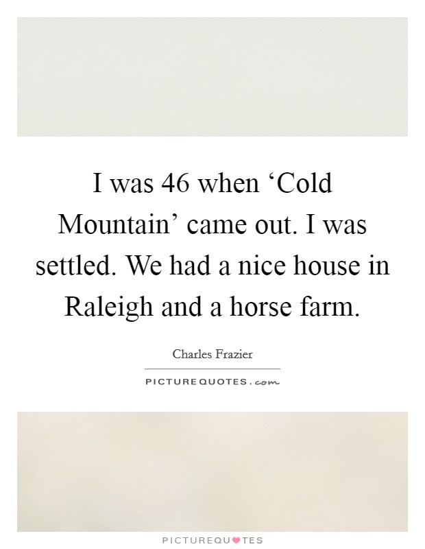I was 46 when ‘Cold Mountain' came out. I was settled. We had a nice house in Raleigh and a horse farm Picture Quote #1