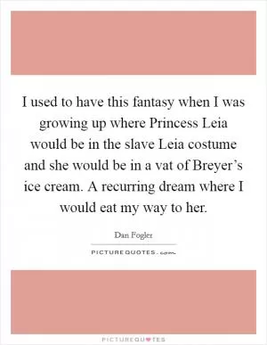 I used to have this fantasy when I was growing up where Princess Leia would be in the slave Leia costume and she would be in a vat of Breyer’s ice cream. A recurring dream where I would eat my way to her Picture Quote #1