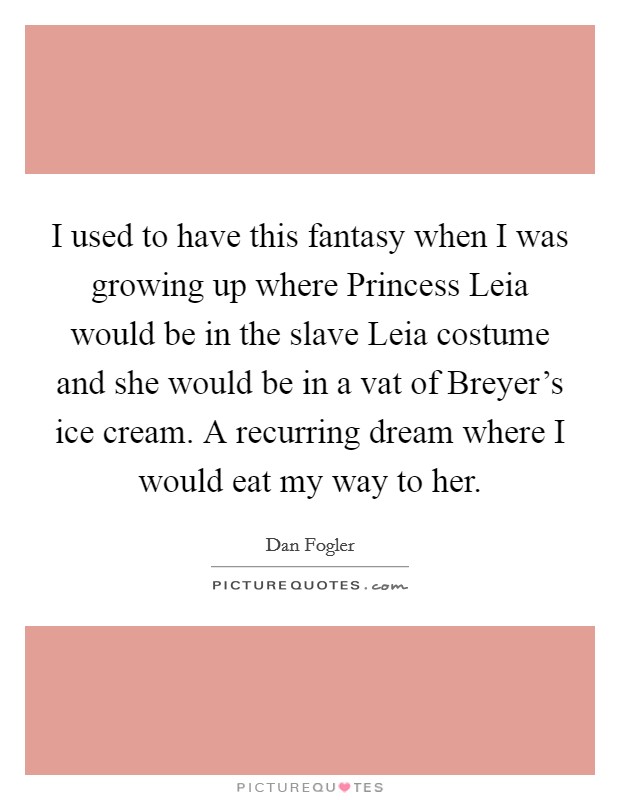I used to have this fantasy when I was growing up where Princess Leia would be in the slave Leia costume and she would be in a vat of Breyer's ice cream. A recurring dream where I would eat my way to her Picture Quote #1