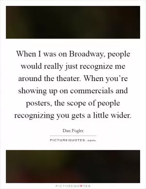 When I was on Broadway, people would really just recognize me around the theater. When you’re showing up on commercials and posters, the scope of people recognizing you gets a little wider Picture Quote #1