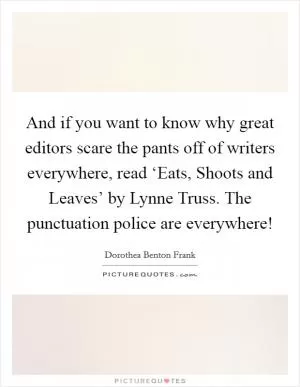 And if you want to know why great editors scare the pants off of writers everywhere, read ‘Eats, Shoots and Leaves’ by Lynne Truss. The punctuation police are everywhere! Picture Quote #1
