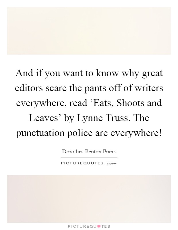 And if you want to know why great editors scare the pants off of writers everywhere, read ‘Eats, Shoots and Leaves' by Lynne Truss. The punctuation police are everywhere! Picture Quote #1