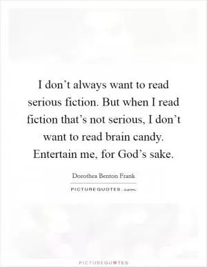 I don’t always want to read serious fiction. But when I read fiction that’s not serious, I don’t want to read brain candy. Entertain me, for God’s sake Picture Quote #1