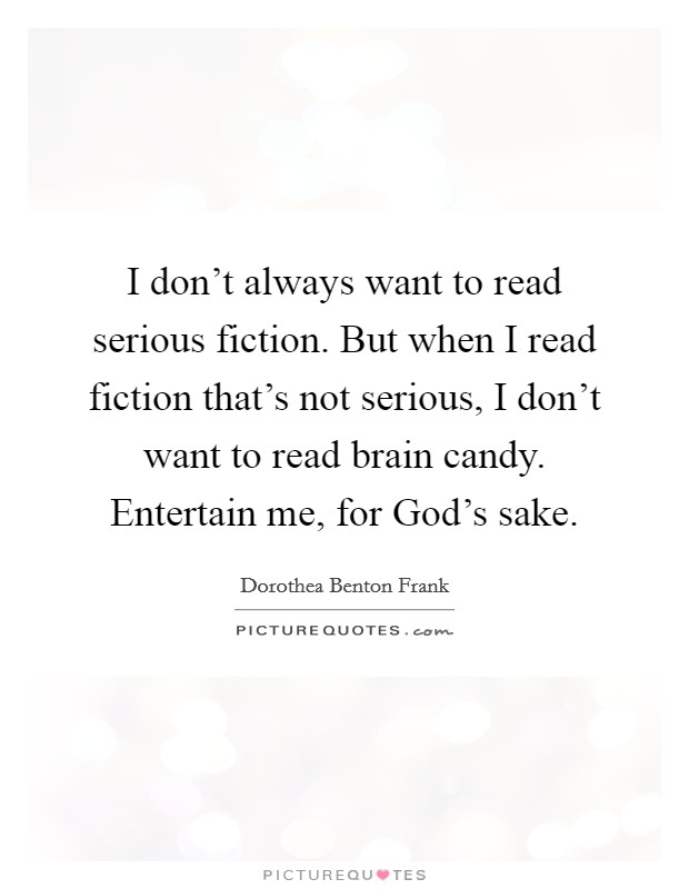 I don't always want to read serious fiction. But when I read fiction that's not serious, I don't want to read brain candy. Entertain me, for God's sake Picture Quote #1