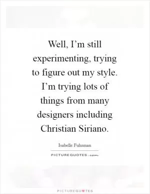 Well, I’m still experimenting, trying to figure out my style. I’m trying lots of things from many designers including Christian Siriano Picture Quote #1